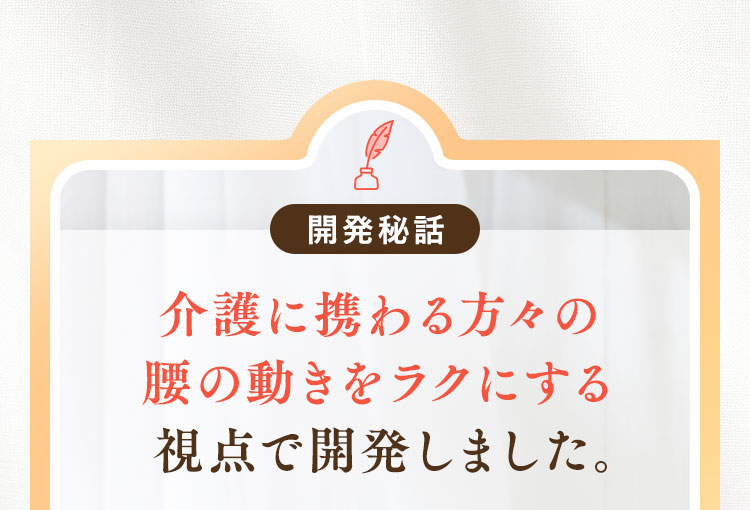介護に携わる方々の腰の動きをラクにする視点で開発しました。