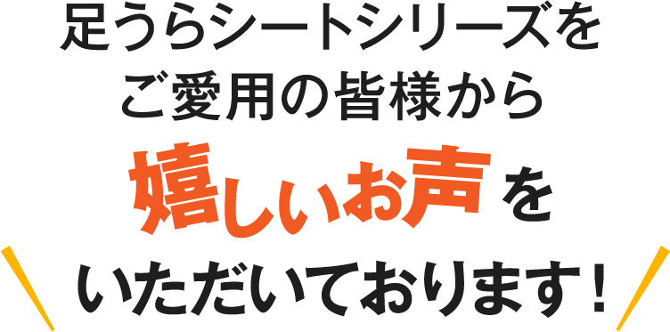 足うらシートシリーズをご愛用の皆様から嬉しいお声をいただいております！