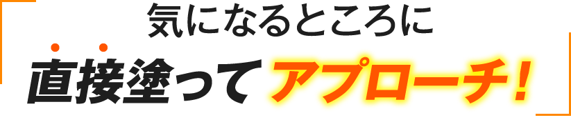 気になるところに直接塗ってアプローチ！