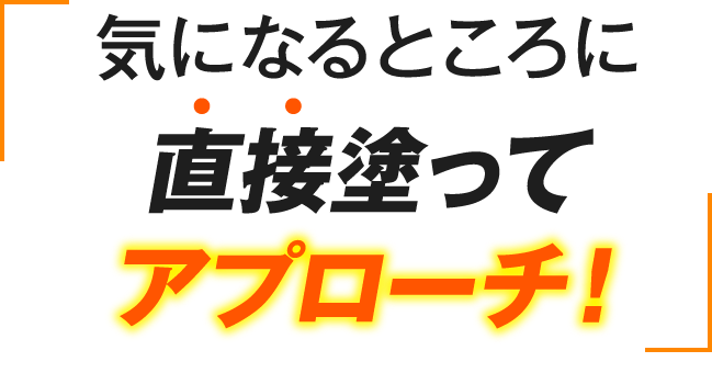 気になるところに直接塗ってアプローチ！