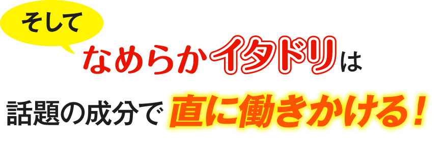 そしてなめらかイタドリは話題の成分で直に働きかける！