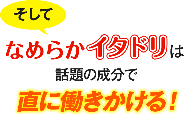 そしてなめらかイタドリは話題の成分で直に働きかける！