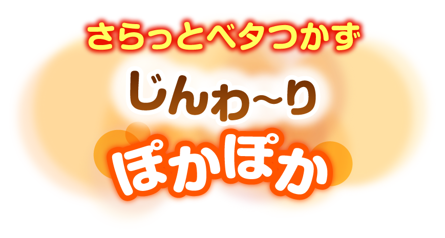 さらっとベタつかずじんわ〜りぽかぽか