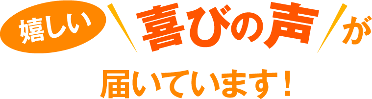 嬉しい喜びの声が届いています！