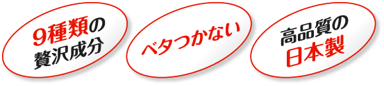 9種類の贅沢成分、ベタつかない、高品質の日本製