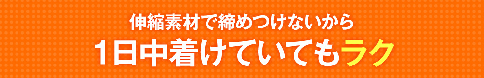 伸縮素材で締めつけないから１日中着けていてもラク