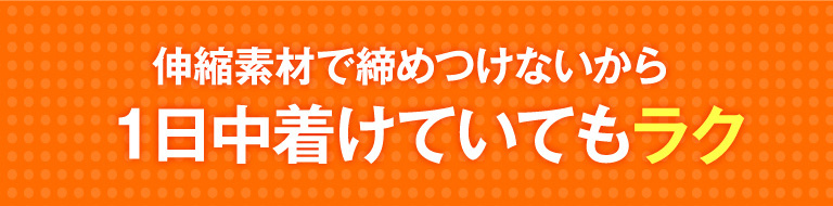 伸縮素材で締めつけないから１日中着けていてもラク