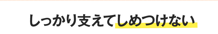 しっかり支えてしめつけない