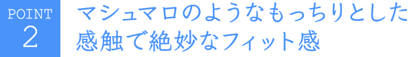 マシュマロのようなもっちりとした感触で絶妙なフィット感