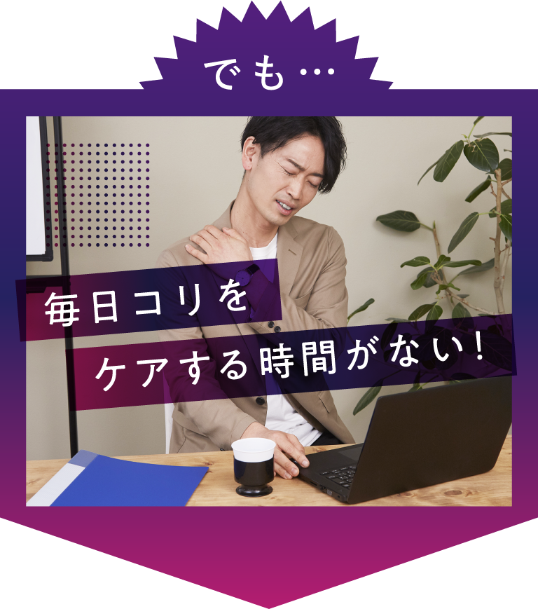 でも毎日コリをケアする時間がない！