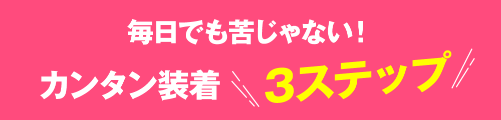 毎日でも苦じゃない！カンタン装着3ステップ