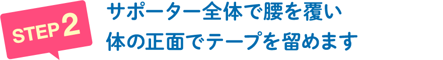 サポーター全体で腰を覆い体の正面でテープを留めます