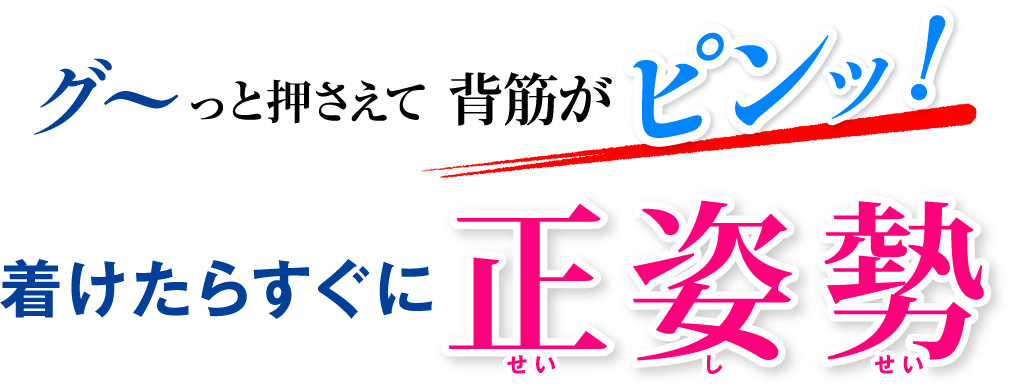 グ〜っと押さえて背筋がピンッ！着けたらすぐに正姿勢