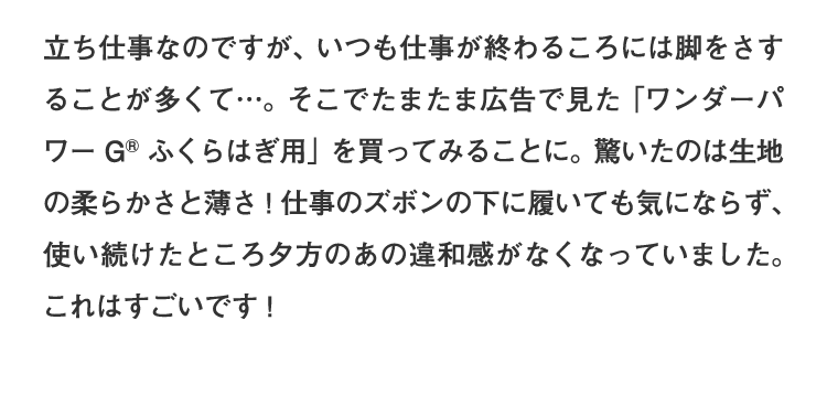 仕事のズボンの下に履いても気にならず、使い続けたところ夕方のあの違和感がなくなっていました。