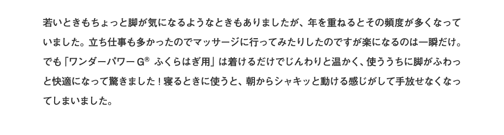 「ワンダーパワーG®ふくらはぎ用」は着けるだけでじんわりと温かく、使ううちに脚がふわっと快適になって驚きました！