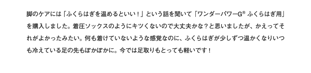 何も着けていないような感覚なのに、ふくらはぎが少しずつ温かくなりいつも冷えている足の先もぽかぽかに。