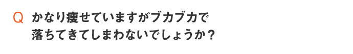 かなり痩せていますがブカブカで落ちてきてしまわないでしょうか？