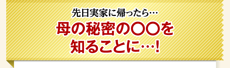 先日実家に帰ったら…　母の秘密の◯◯を知ることに…！