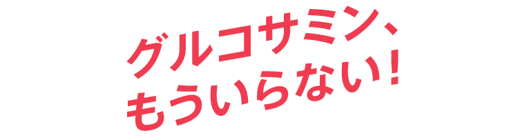 グルコサミン、もういらない！