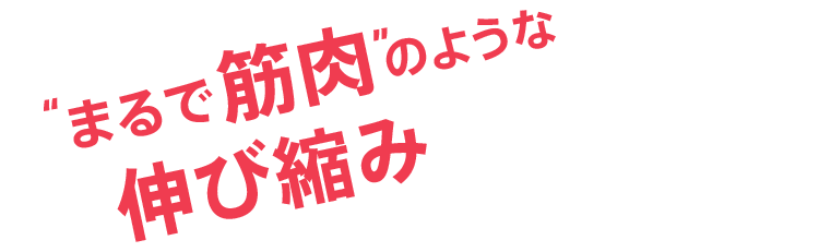 【まるで筋肉】のような伸び縮み