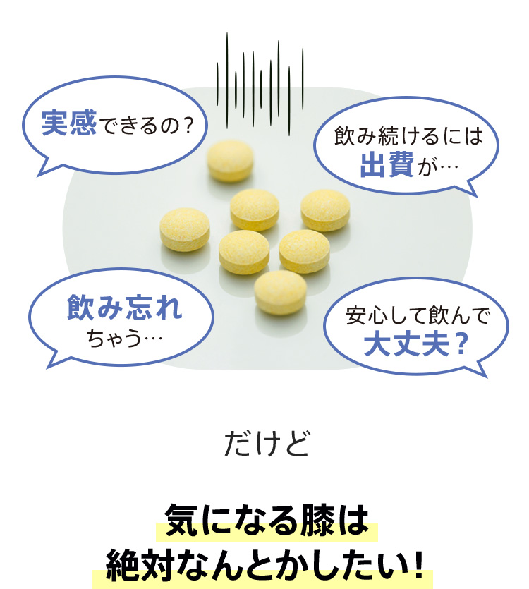 実感できるの？飲み続けるには出費が…飲み忘れちゃう…安心して飲んで大丈夫？だけど気になる膝は絶対なんとかしたい！