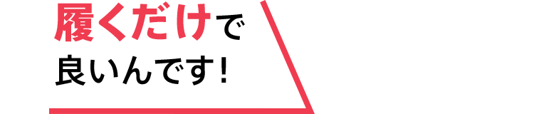 履くだけで良いんです！