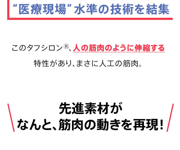 【医療現場】水準の技術を結集 このタフシロン®、人の筋肉のように伸縮する特性があり、まさに人工の筋肉。先進素材がなんと、筋肉の動きを再現！
