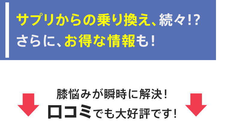 サプリからの乗り換え、続々!?さらに、お得な情報も！膝悩みが瞬時に解決！口コミでも大好評です！