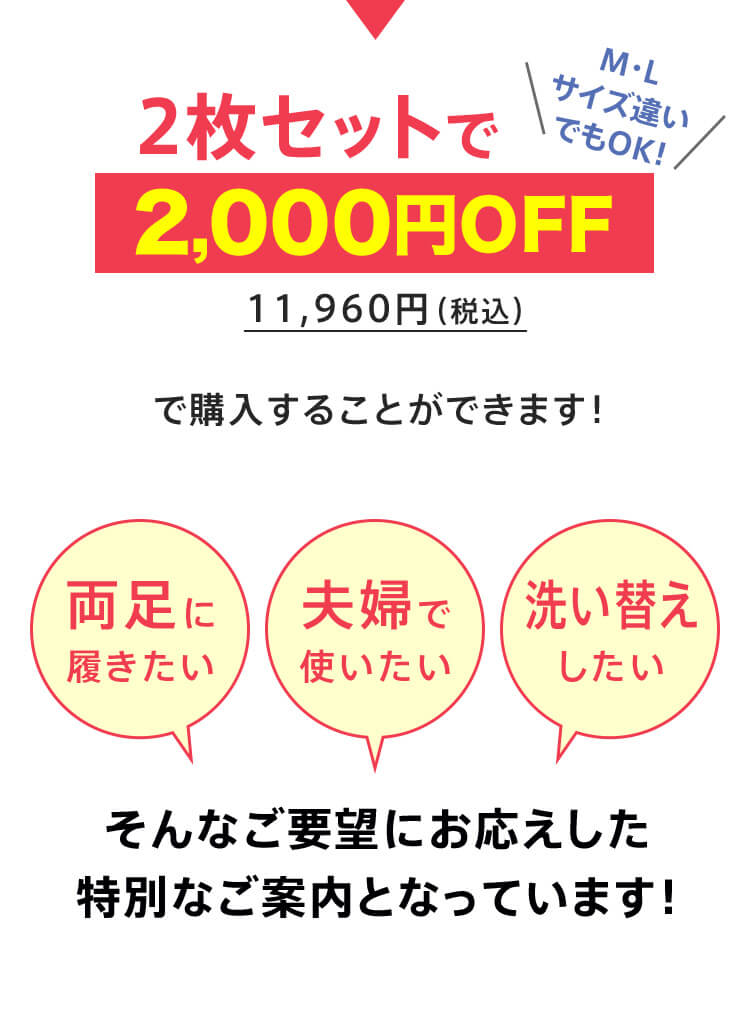 2枚セットで2,000円OFF M・L サイズ違いでもOK！ 11,960円（税込）で購入することができます！ 両足に履きたい 夫婦で使いたい 洗い替えしたい そんなご要望にお応えした特別なご案内となっています！
